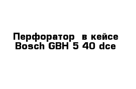 Перфоратор  в кейсе Bosch GBH 5-40 dce  